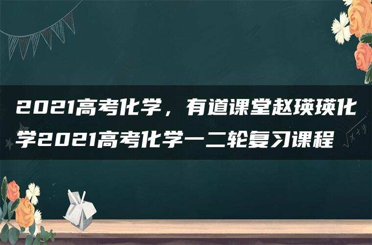 2021高考化学,有道课堂赵瑛瑛化学2021高考化学一二轮复习课程 2021高考化学,有道课堂赵瑛瑛化学2021高考化学一二轮复习课程