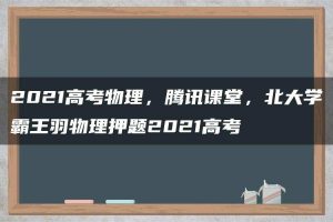 2021高考物理，腾讯课堂，北大学霸王羽物理押题2021高考