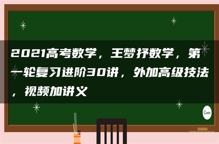 2021高考数学,王梦抒数学,第一轮复习进阶30讲,外加高级技法,视频加讲义 2021高考数学,王梦抒数学,第一轮复习进阶30讲,外加高级技法,视频加讲义