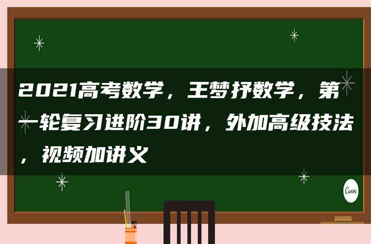 2021高考数学，王梦抒数学，第一轮复习进阶30讲，外加高级技法，视频加讲义