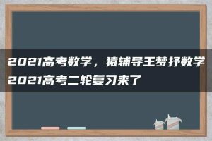 2021高考数学，猿辅导王梦抒数学2021高考二轮复习来了