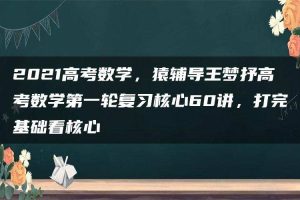 2021高考数学，猿辅导王梦抒高考数学第一轮复习核心60讲，打完基础看核心