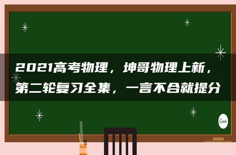2021高考物理,坤哥物理上新,第二轮复习全集,一言不合就提分 2021高考物理,坤哥物理上新,第二轮复习全集,一言不合就提分