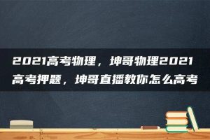 2021高考物理，坤哥物理2021高考押题，坤哥直播教你怎么高考