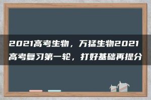 2021高考生物，万猛生物2021高考复习第一轮，打好基础再提分