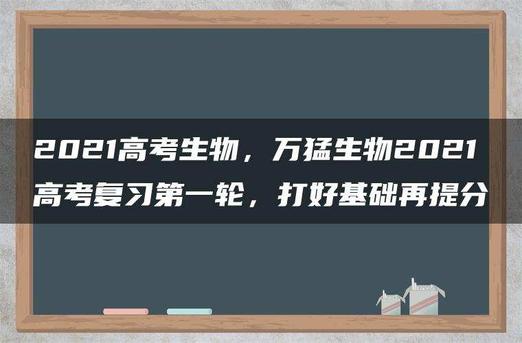 2021高考生物,万猛生物2021高考复习第一轮,打好基础再提分 2021高考生物,万猛生物2021高考复习第一轮,打好基础再提分