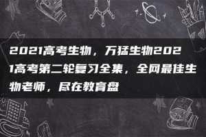 2021高考生物，万猛生物2021高考第二轮复习全集，全网最佳生物老师，尽在教育盘