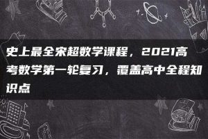 史上最全宋超数学课程，2021高考数学第一轮复习，覆盖高中全程知识点