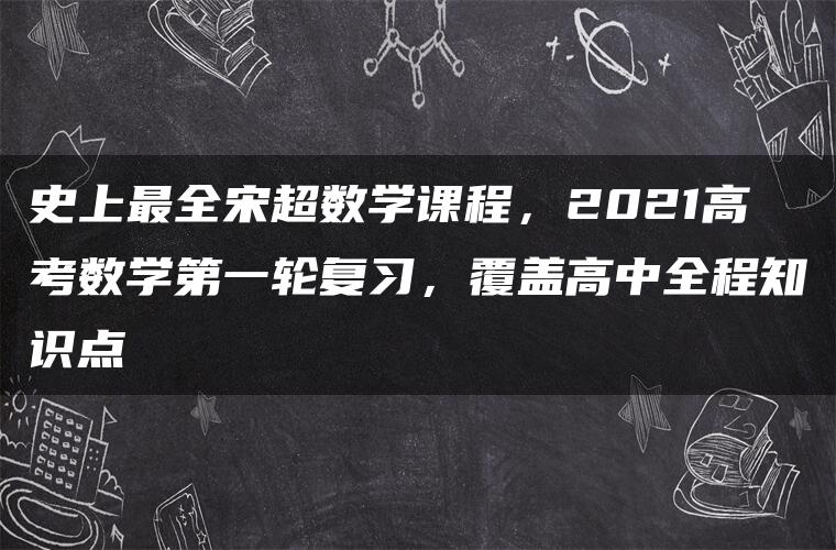 史上最全宋超数学课程,2021高考数学第一轮复习,覆盖高中全程知识点 史上最全宋超数学课程,2021高考数学第一轮复习,覆盖高中全程知识点
