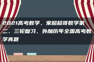 2021高考数学，宋超超哥数学第二、三轮复习，外加历年全国高考数学真题