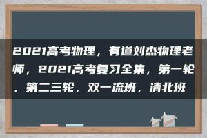 2021高考物理，有道刘杰物理老师，2021高考复习全集，第一轮，第二三轮，双一流班，清北班