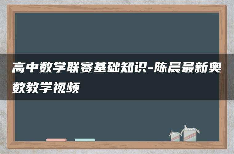 高中数学联赛基础知识-陈晨最新奥数教学视频 高中数学联赛基础知识-陈晨最新奥数教学视频