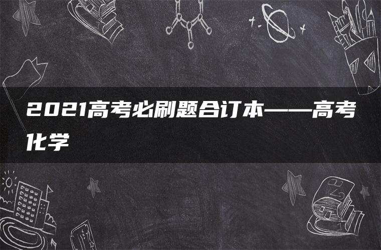 2021高考必刷题合订本——高考化学 2021高考必刷题合订本——高考化学