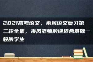 2021高考语文,乘风语文复习第二轮全集,乘风老师的课适合基础一般的学生