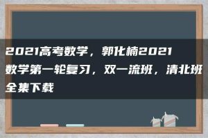 2021高考数学,郭化楠2021数学第一轮复习,双一流班,清北班全集下载
