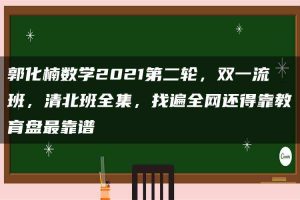 郭化楠数学2021第二轮,双一流班,清北班全集,找遍全网还得靠教育盘最靠谱