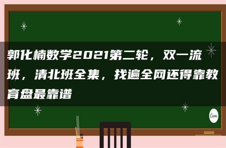 郭化楠数学2021第二轮，双一流班，清北班全集，找遍全网还得靠教育盘最靠谱