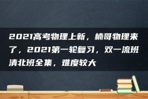 2021高考物理上新，楠哥物理来了，2021第一轮复习，双一流班清北班全集，难度较大