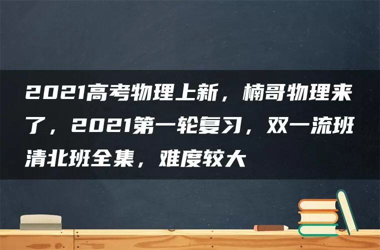 2021高考物理上新，楠哥物理来了，2021第一轮复习，双一流班清北班全集，难度较大