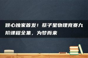 倾心独家首发！蔡子星物理竞赛九阶课程全集，为梦而来