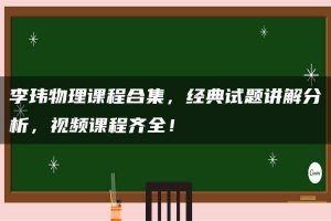 李玮物理课程合集，经典试题讲解分析，视频课程齐全！