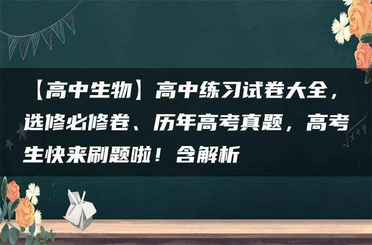 【高中生物】高中练习试卷大全，选修必修卷、历年高考真题，高考生快来刷题啦！含解析