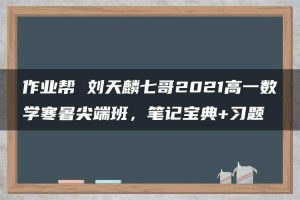 作业帮 刘天麟七哥2021高一数学寒暑尖端班，笔记宝典+习题