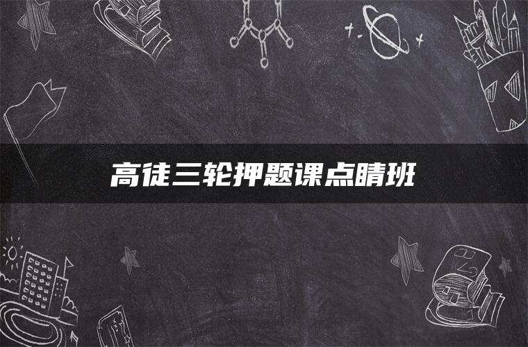 高徒三轮押题课点睛班