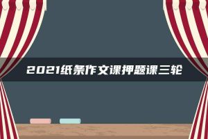 2021纸条作文课押题课三轮