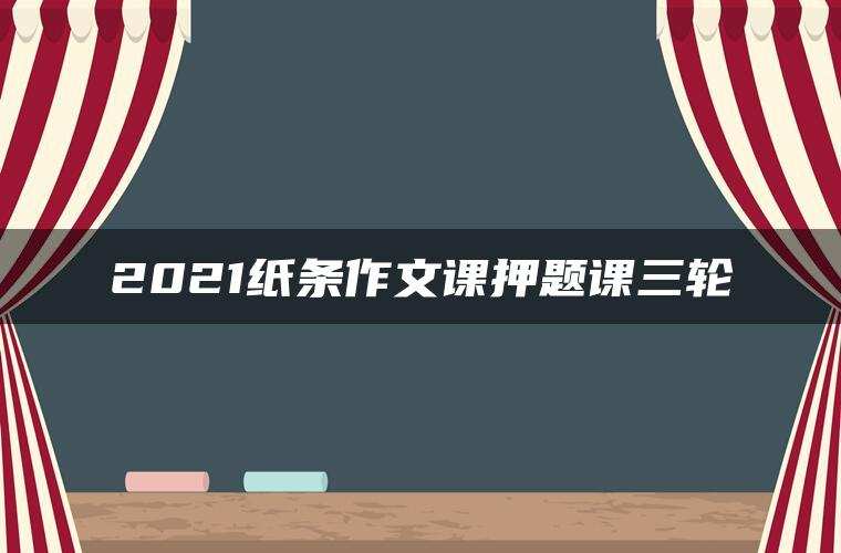 2021纸条作文课押题课三轮 2021纸条作文课押题课三轮