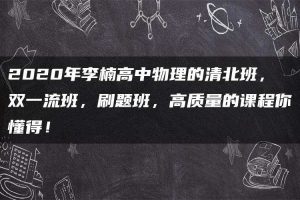 2020年李楠高中物理的清北班，双一流班，刷题班，高质量的课程你懂得！