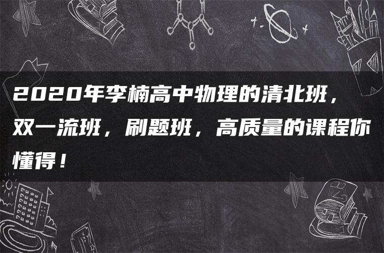 2020年李楠高中物理的清北班,双一流班,刷题班,高质量的课程你懂得! 2020年李楠高中物理的清北班,双一流班,刷题班,高质量的课程你懂得!