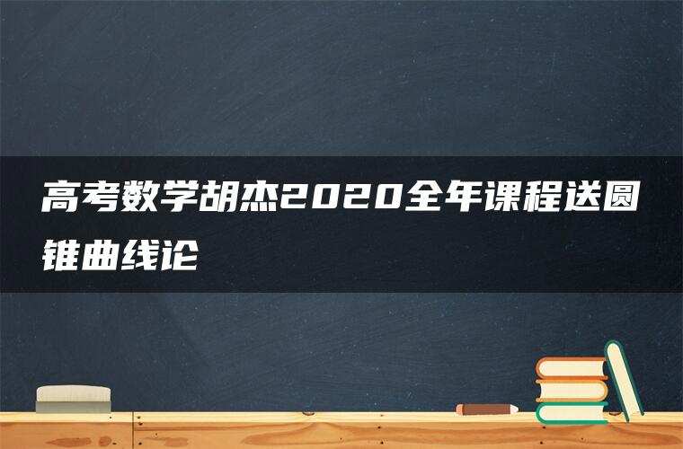 高考数学胡杰2020全年课程送圆锥曲线论 高考数学胡杰2020全年课程送圆锥曲线论