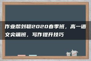 作业帮刘聪2020春季班，高一语文尖端班，写作提升技巧