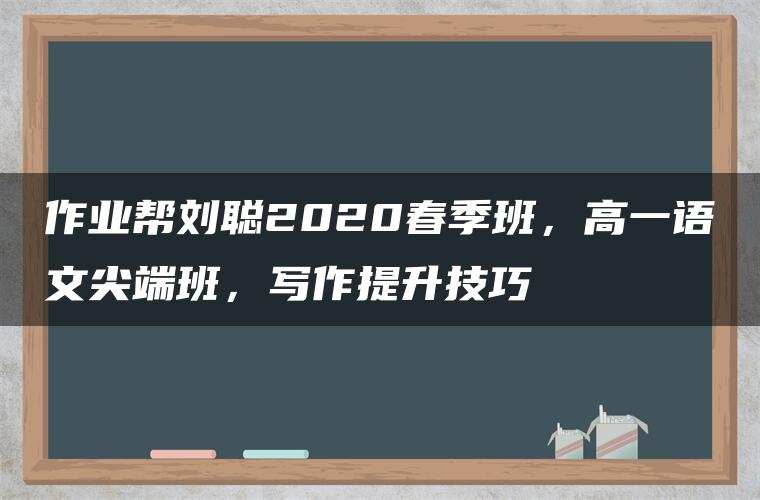 作业帮刘聪2020春季班,高一语文尖端班,写作提升技巧 作业帮刘聪2020春季班,高一语文尖端班,写作提升技巧