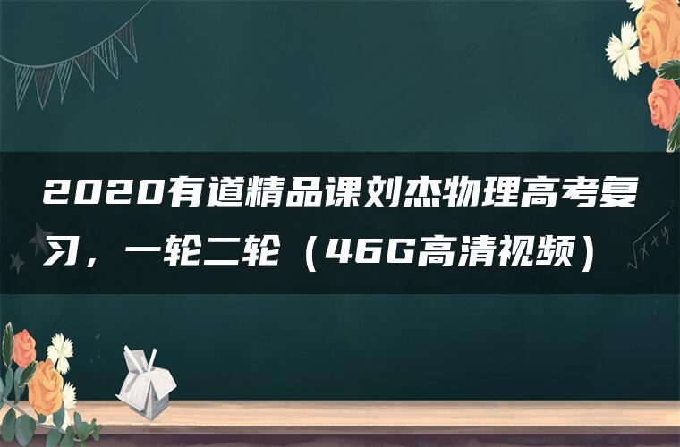 2020有道精品课刘杰物理高考复习,一轮二轮(46G高清视频) 2020有道精品课刘杰物理高考复习,一轮二轮(46G高清视频)