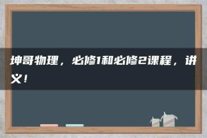 坤哥物理，必修1和必修2课程，讲义！
