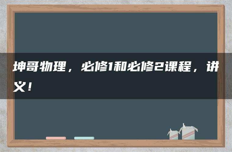 坤哥物理,必修1和必修2课程,讲义! 坤哥物理,必修1和必修2课程,讲义!