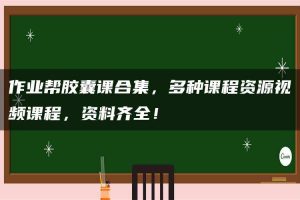 作业帮胶囊课合集，多种课程资源视频课程，资料齐全！