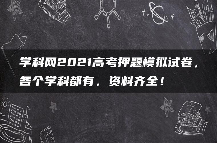 学科网2021高考押题模拟试卷,各个学科都有,资料齐全! 学科网2021高考押题模拟试卷,各个学科都有,资料齐全!