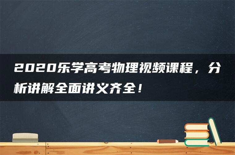 2020乐学高考物理视频课程，分析讲解全面讲义齐全！