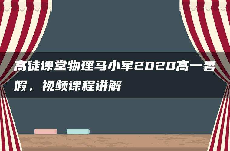 高徒课堂物理马小军2020高一暑假，视频课程讲解