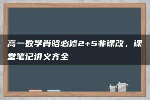 高一数学肖晗必修2+5非课改，课堂笔记讲义齐全