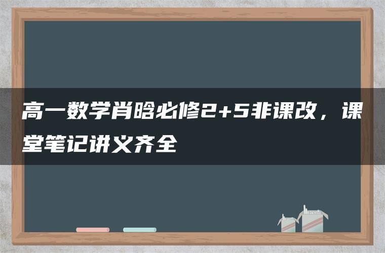 高一数学肖晗必修2+5非课改，课堂笔记讲义齐全