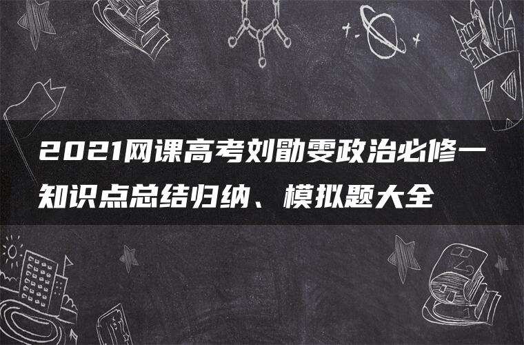 2021网课高考刘勖雯政治必修一知识点总结归纳、模拟题大全 2021网课高考刘勖雯政治必修一知识点总结归纳、模拟题大全