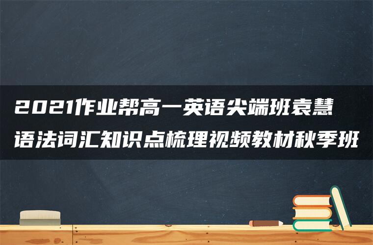 2021作业帮高一英语尖端班袁慧语法词汇知识点梳理视频教材秋季班