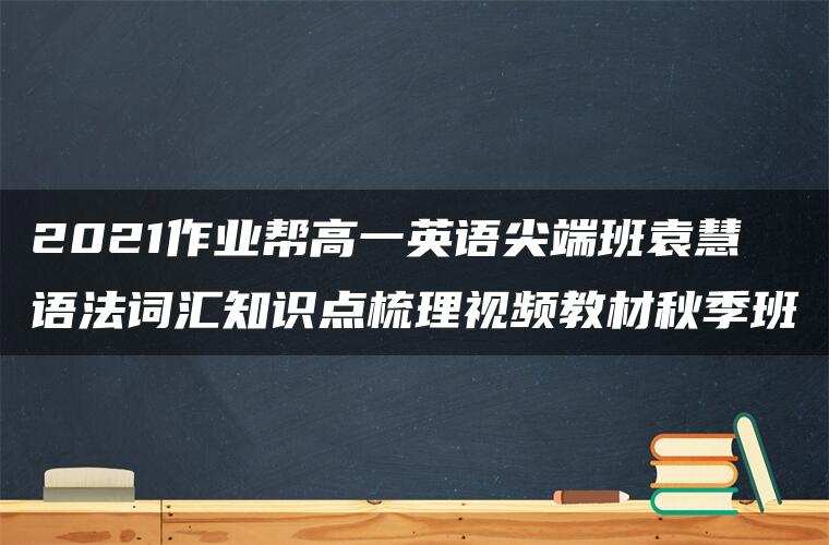 2021作业帮高一英语尖端班袁慧语法词汇知识点梳理视频教材秋季班 2021作业帮高一英语尖端班袁慧语法词汇知识点梳理视频教材秋季班