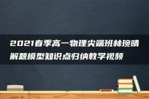 2021春季高一物理尖端班林琬晴解题模型知识点归纳教学视频