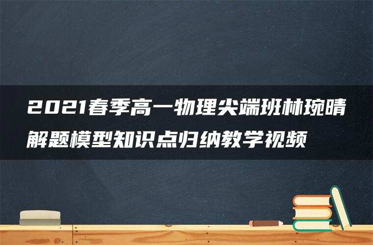 2021春季高一物理尖端班林琬晴解题模型知识点归纳教学视频