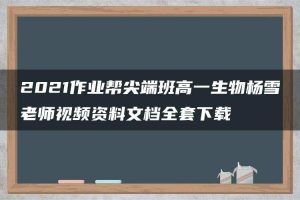 2021作业帮尖端班高一生物杨雪老师视频资料文档全套下载